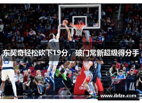 东契奇轻松砍下19分，破门常新超级得分手