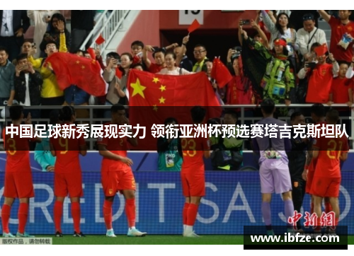 中国足球新秀展现实力 领衔亚洲杯预选赛塔吉克斯坦队