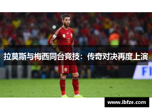 拉莫斯与梅西同台竞技：传奇对决再度上演